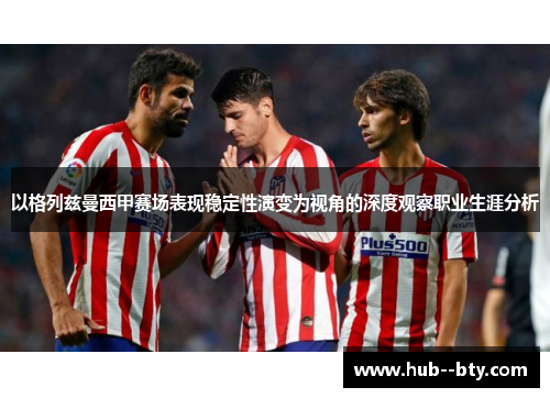 以格列兹曼西甲赛场表现稳定性演变为视角的深度观察职业生涯分析