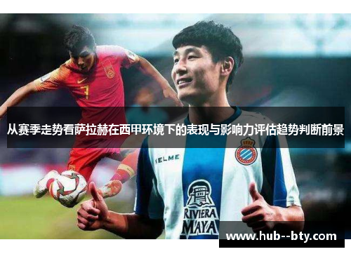 从赛季走势看萨拉赫在西甲环境下的表现与影响力评估趋势判断前景