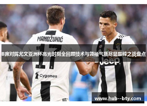 B席对阵尤文亚洲杯高光时刻全回顾技术与领袖气质尽显巅峰之战盘点 B席对阵尤文亚洲杯高光时刻全回顾技术与领袖气质尽显巅峰之战盘点