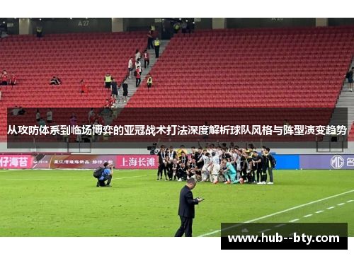 从攻防体系到临场博弈的亚冠战术打法深度解析球队风格与阵型演变趋势