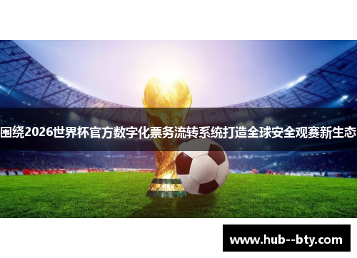 围绕2026世界杯官方数字化票务流转系统打造全球安全观赛新生态 围绕2026世界杯官方数字化票务流转系统打造全球安全观赛新生态