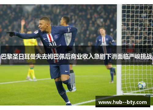 巴黎圣日耳曼失去姆巴佩后商业收入急剧下滑面临严峻挑战 巴黎圣日耳曼失去姆巴佩后商业收入急剧下滑面临严峻挑战