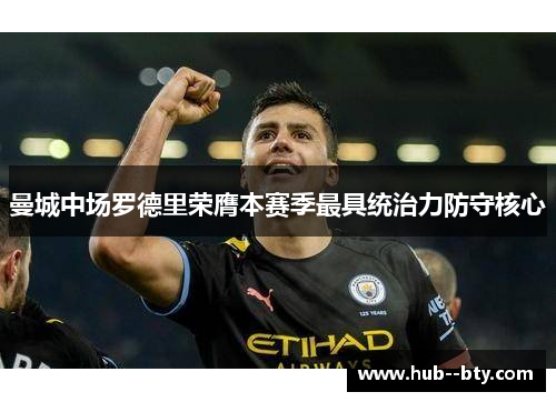曼城中场罗德里荣膺本赛季最具统治力防守核心 曼城中场罗德里荣膺本赛季最具统治力防守核心