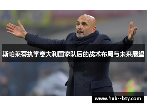 斯帕莱蒂执掌意大利国家队后的战术布局与未来展望 斯帕莱蒂执掌意大利国家队后的战术布局与未来展望