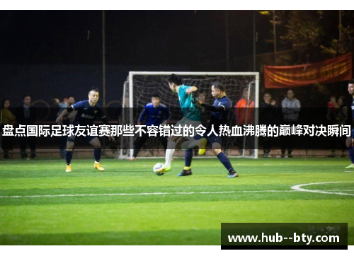 盘点国际足球友谊赛那些不容错过的令人热血沸腾的巅峰对决瞬间 盘点国际足球友谊赛那些不容错过的令人热血沸腾的巅峰对决瞬间