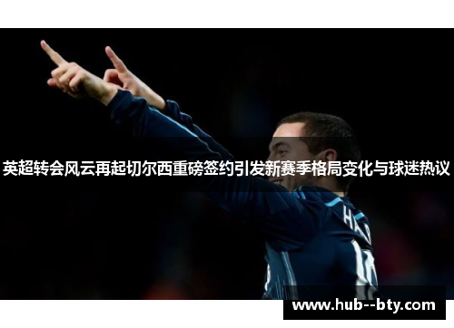 英超转会风云再起切尔西重磅签约引发新赛季格局变化与球迷热议