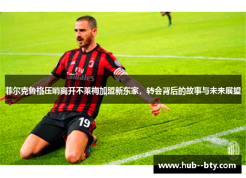 菲尔克鲁格压哨离开不莱梅加盟新东家,转会背后的故事与未来展望 菲尔克鲁格压哨离开不莱梅加盟新东家,转会背后的故事与未来展望