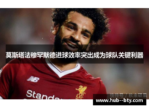 莫斯塔法穆罕默德进球效率突出成为球队关键利器 莫斯塔法穆罕默德进球效率突出成为球队关键利器
