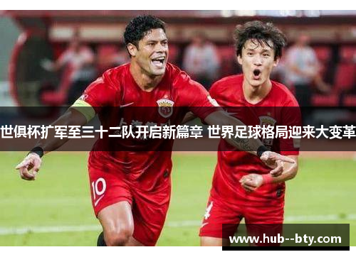 世俱杯扩军至三十二队开启新篇章 世界足球格局迎来大变革
