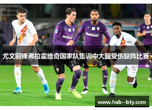 尤文前锋弗拉霍维奇国家队集训中大腿受伤缺阵比赛
