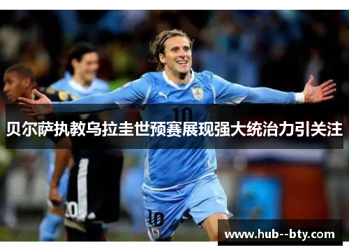 贝尔萨执教乌拉圭世预赛展现强大统治力引关注 贝尔萨执教乌拉圭世预赛展现强大统治力引关注