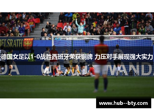 德国女足以1-0战胜西班牙荣获铜牌 力压对手展现强大实力 德国女足以1-0战胜西班牙荣获铜牌 力压对手展现强大实力