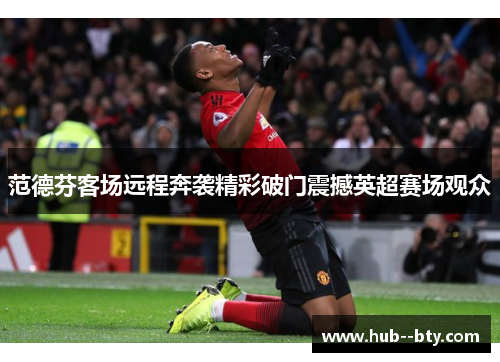 范德芬客场远程奔袭精彩破门震撼英超赛场观众
