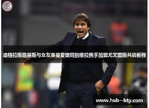 道格拉斯路易斯与女友莱曼夏窗同别维拉携手加盟尤文图斯共启新程 道格拉斯路易斯与女友莱曼夏窗同别维拉携手加盟尤文图斯共启新程