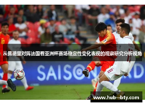 从佩德里对阵法国看亚洲杯赛场稳定性变化表现的观察研究分析视角