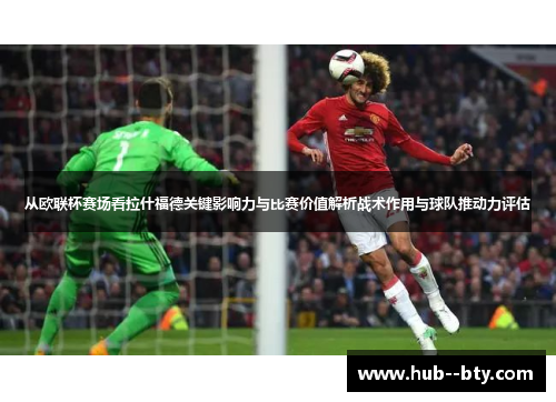 从欧联杯赛场看拉什福德关键影响力与比赛价值解析战术作用与球队推动力评估