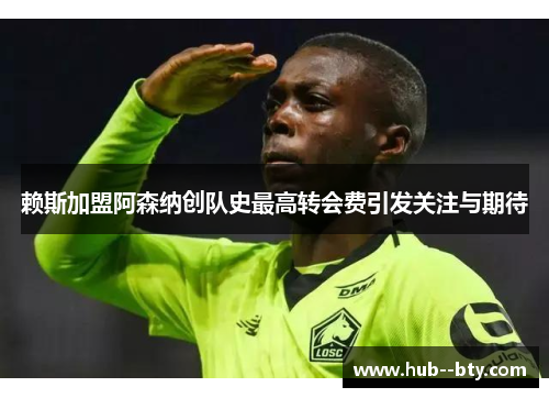 赖斯加盟阿森纳创队史最高转会费引发关注与期待 赖斯加盟阿森纳创队史最高转会费引发关注与期待