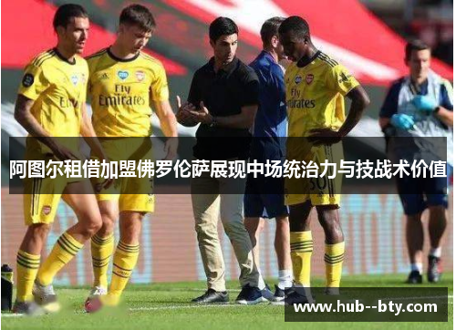 阿图尔租借加盟佛罗伦萨展现中场统治力与技战术价值 阿图尔租借加盟佛罗伦萨展现中场统治力与技战术价值